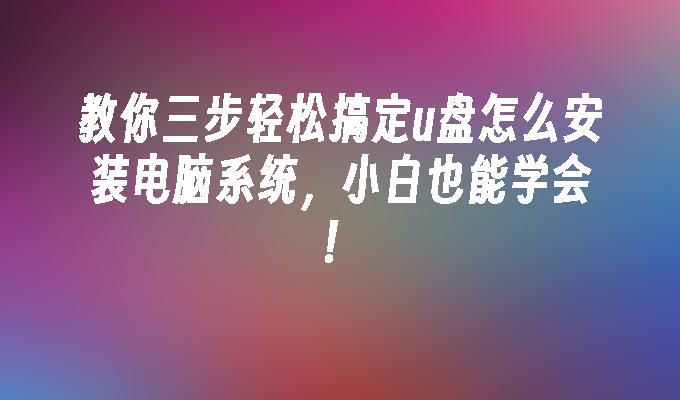 教你三步轻松搞定u盘怎么安装电脑系统，小白也能学会！