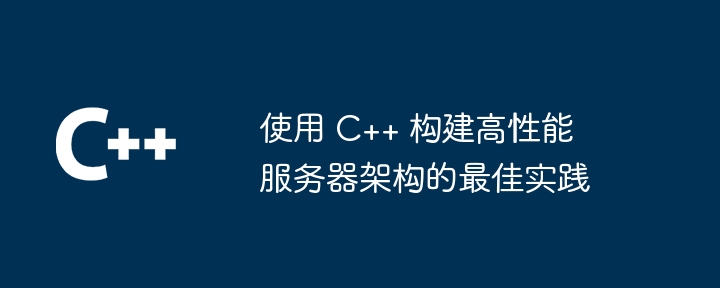 使用 C++ 构建高性能服务器架构的最佳实践