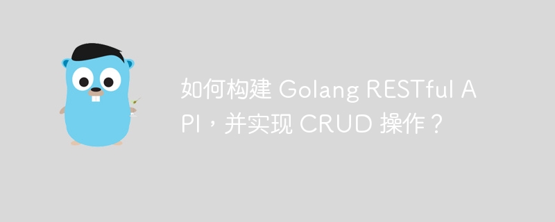 如何构建 Golang RESTful API，并实现 CRUD 操作？