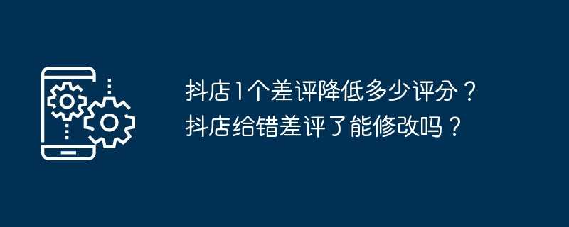 抖店1个差评降低多少评分？抖店给错差评了能修改吗？