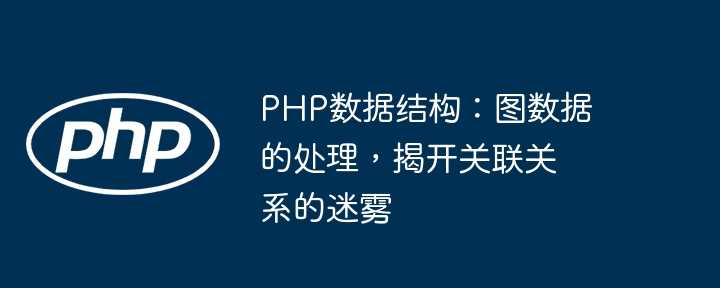 PHP数据结构：图数据的处理，揭开关联关系的迷雾