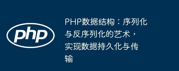 PHP数据结构：序列化与反序列化的艺术，实现数据持久化与传输