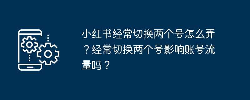 小红书经常切换两个号怎么弄？经常切换两个号影响账号流量吗？