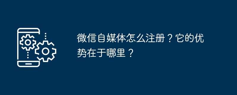 微信自媒体怎么注册？它的优势在于哪里？