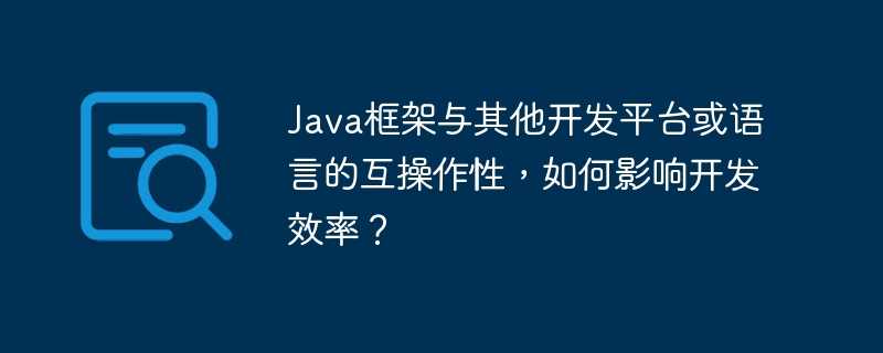 Java框架与其他开发平台或语言的互操作性，如何影响开发效率？