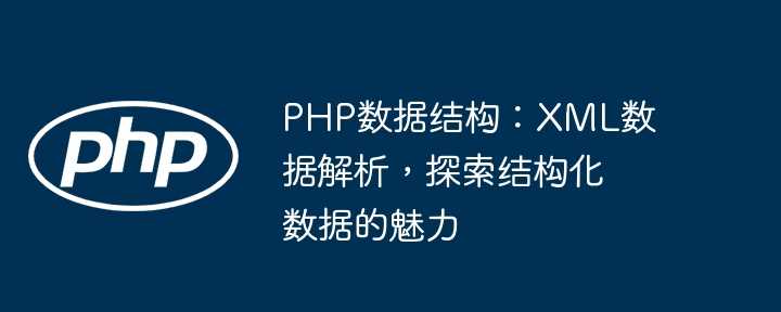 PHP数据结构：XML数据解析，探索结构化数据的魅力