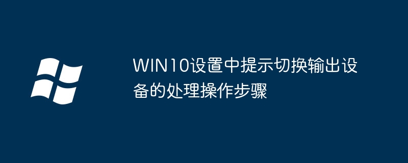 WIN10设置中提示切换输出设备的处理操作步骤