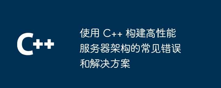 使用 C++ 构建高性能服务器架构的常见错误和解决方案