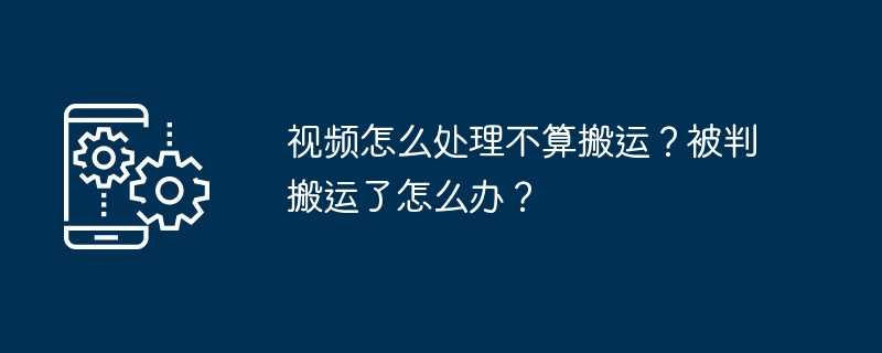 视频怎么处理不算搬运？被判搬运了怎么办？