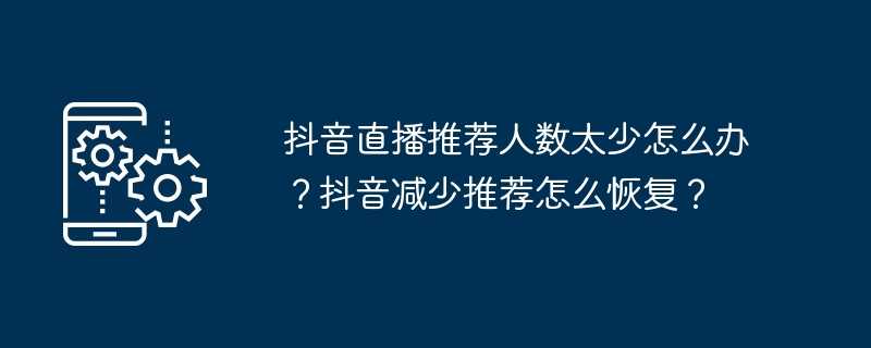 抖音直播推荐人数太少怎么办？抖音减少推荐怎么恢复？