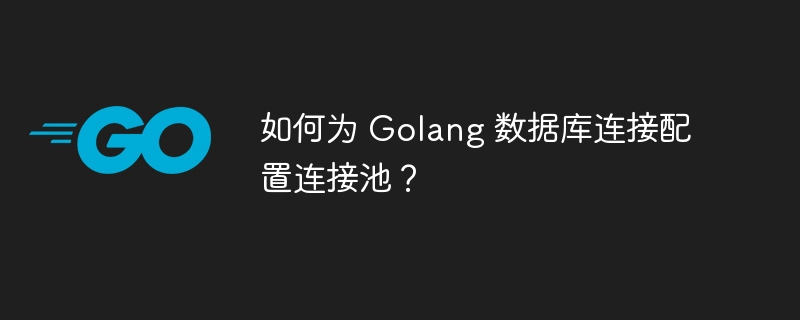 如何为 Golang 数据库连接配置连接池？