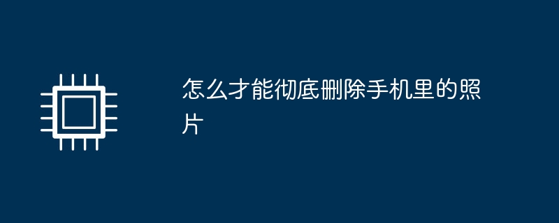 怎么才能彻底删除手机里的照片