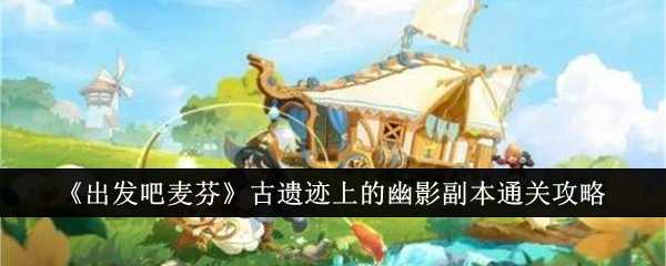 《出发吧麦芬》古遗迹上的幽影副本通关攻略