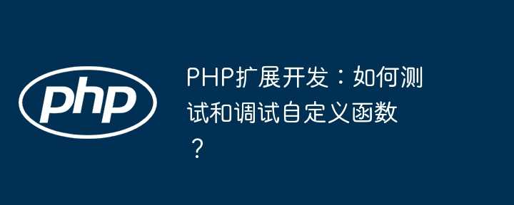 PHP扩展开发：如何测试和调试自定义函数？