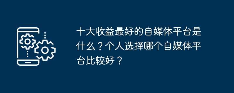 十大收益最好的自媒体平台是什么？个人选择哪个自媒体平台比较好？