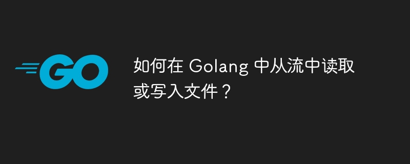 如何在 Golang 中从流中读取或写入文件？