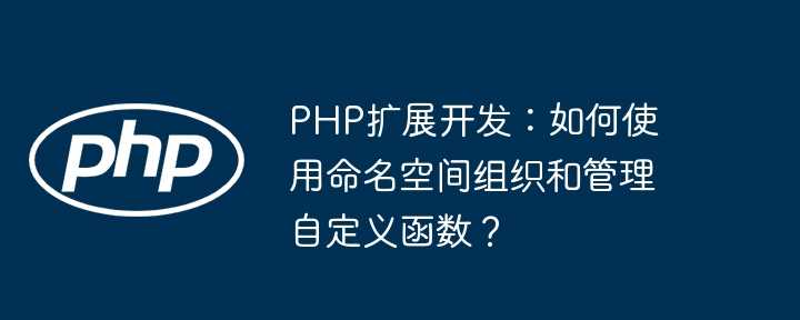 PHP扩展开发：如何使用命名空间组织和管理自定义函数？