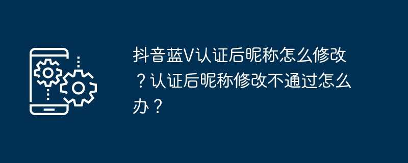 抖音蓝v认证后昵称怎么修改？认证后昵称修改不通过怎么办？