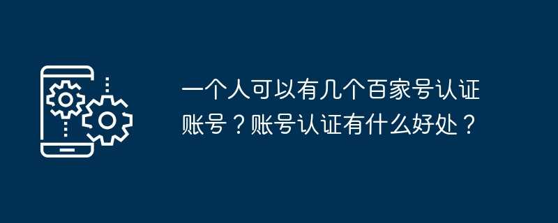 一个人可以有几个百家号认证账号？账号认证有什么好处？