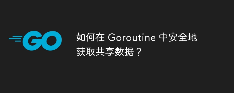 如何在 Goroutine 中安全地获取共享数据？