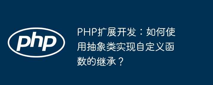 PHP扩展开发：如何使用抽象类实现自定义函数的继承？