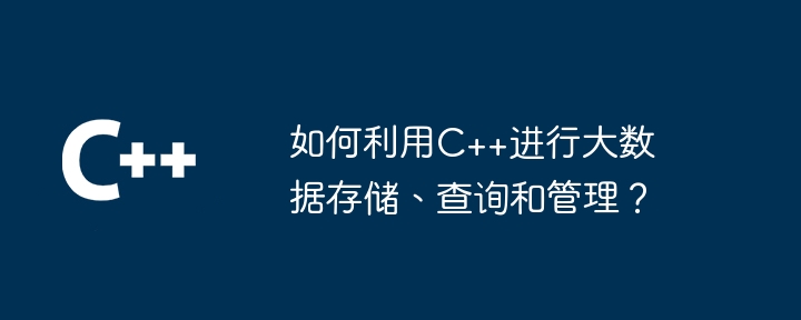 如何利用C++进行大数据存储、查询和管理？