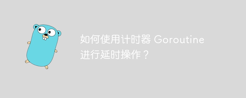 如何使用计时器 Goroutine 进行延时操作？