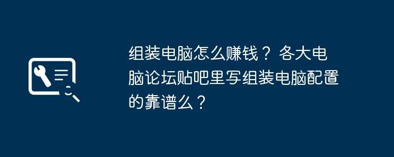 组装电脑怎么赚钱？ 各大电脑论坛贴吧里写组装电脑配置的靠谱么？