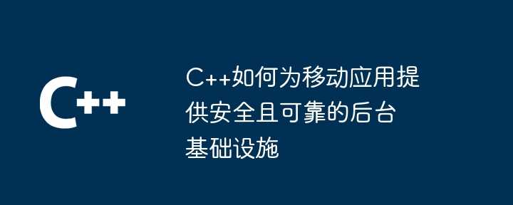 C++如何为移动应用提供安全且可靠的后台基础设施