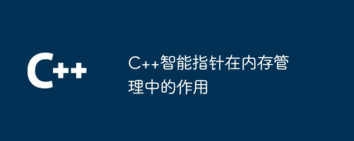 C++智能指针在内存管理中的作用