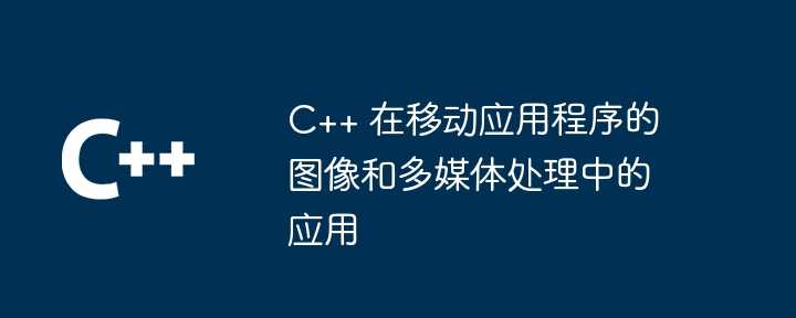 C++ 在移动应用程序的图像和多媒体处理中的应用