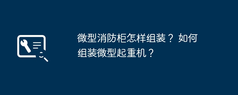 微型消防柜怎样组装？ 如何组装微型起重机？