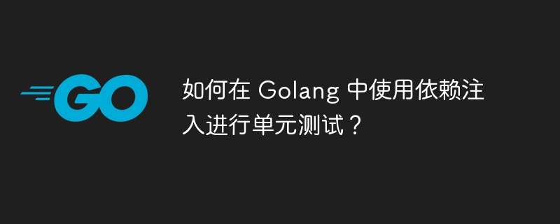 如何在 Golang 中使用依赖注入进行单元测试？