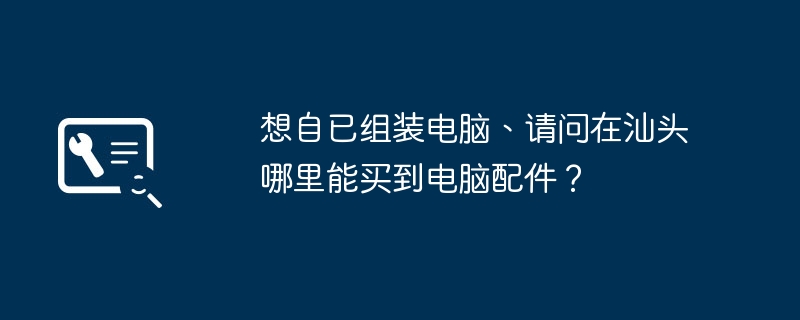 想自已组装电脑、请问在汕头哪里能买到电脑配件？