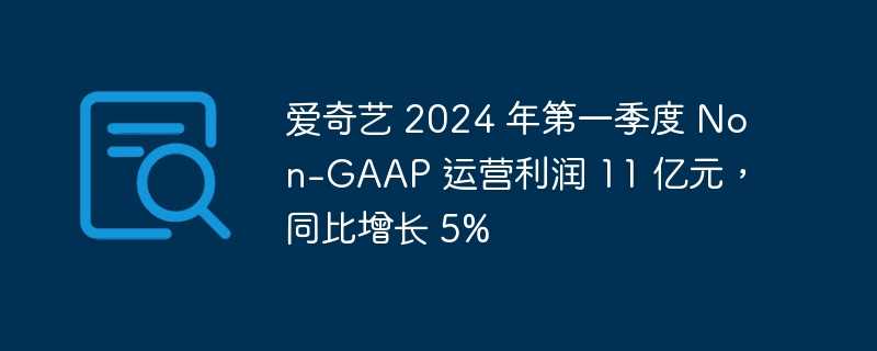 爱奇艺 2024 年第一季度 non-gaap 运营利润 11 亿元，同比增长 5%