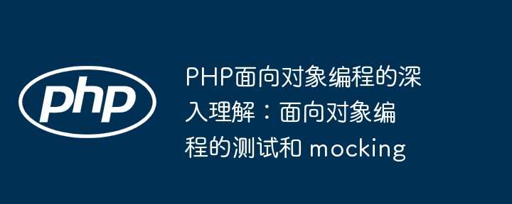 PHP面向对象编程的深入理解：面向对象编程的测试和 mocking