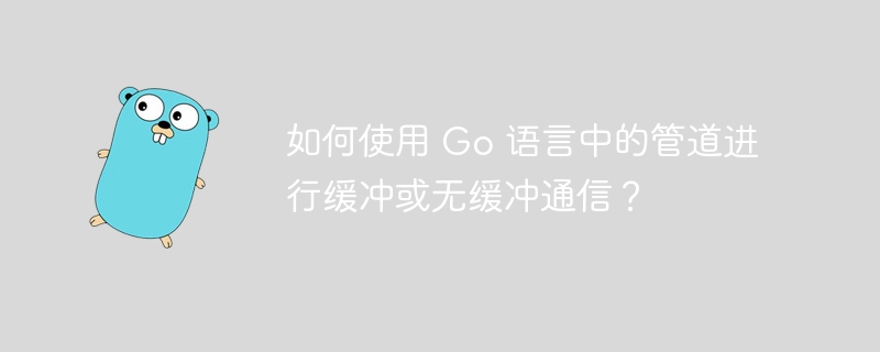 如何使用 Go 语言中的管道进行缓冲或无缓冲通信？