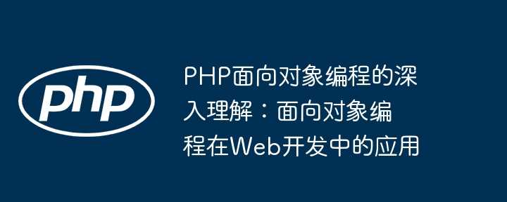 PHP面向对象编程的深入理解：面向对象编程在Web开发中的应用