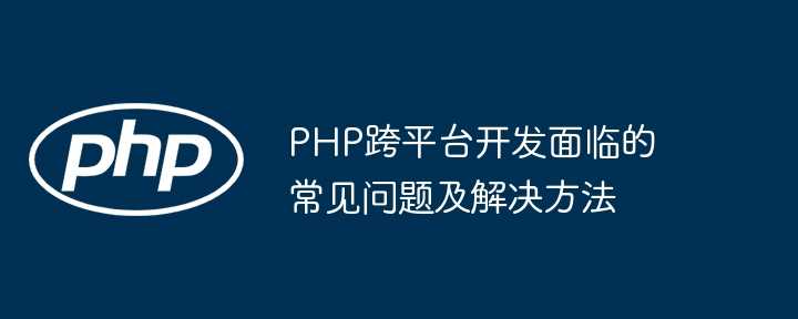 PHP跨平台开发面临的常见问题及解决方法