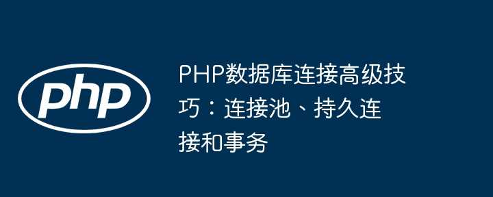 PHP数据库连接高级技巧：连接池、持久连接和事务