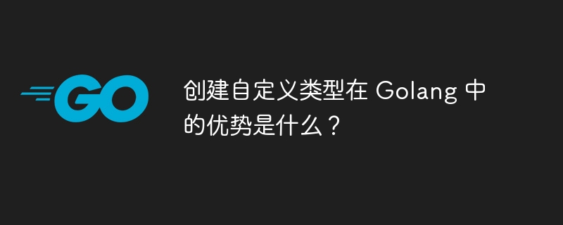 创建自定义类型在 Golang 中的优势是什么？