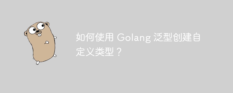 如何使用 golang 泛型创建自定义类型？