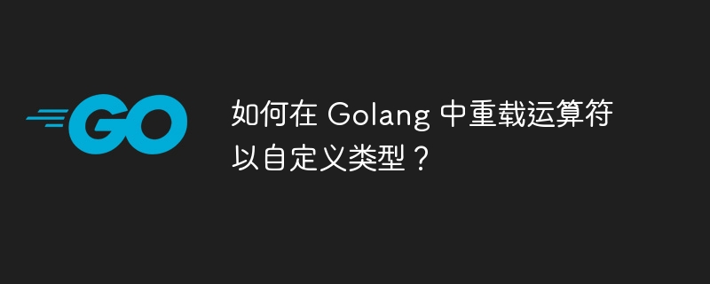 如何在 Golang 中重载运算符以自定义类型？