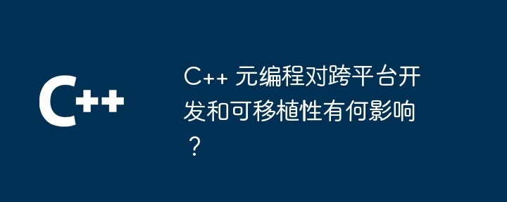 C++ 元编程对跨平台开发和可移植性有何影响？