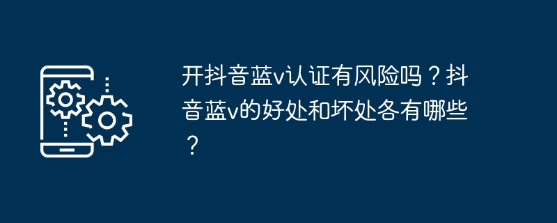 开抖音蓝v认证有风险吗？抖音蓝v的好处和坏处各有哪些？