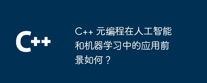 C++ 元编程在人工智能和机器学习中的应用前景如何？