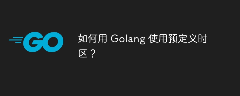 如何用 Golang 使用预定义时区？