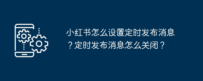 小红书怎么设置定时发布消息？定时发布消息怎么关闭？