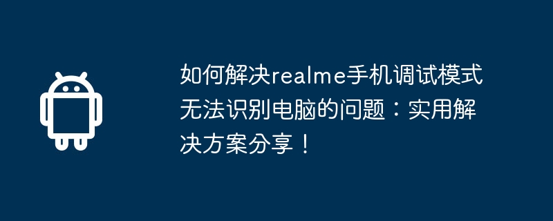 如何解决realme手机调试模式无法识别电脑的问题：实用解决方案分享！