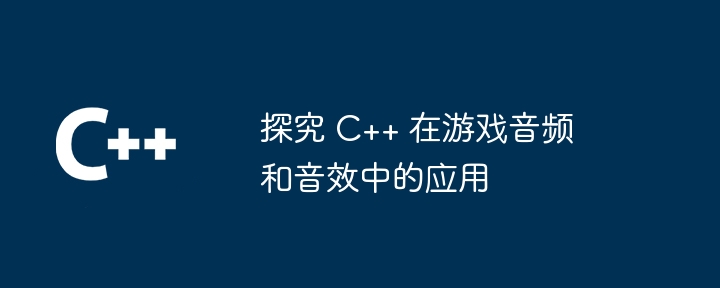 探究 C++ 在游戏音频和音效中的应用